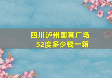 四川泸州国窖广场52度多少钱一箱