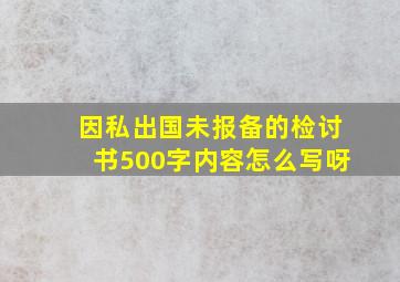 因私出国未报备的检讨书500字内容怎么写呀