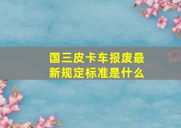 国三皮卡车报废最新规定标准是什么