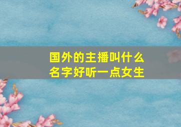 国外的主播叫什么名字好听一点女生