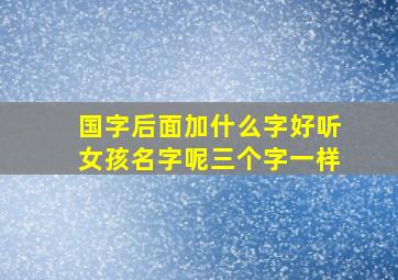 国字后面加什么字好听女孩名字呢三个字一样