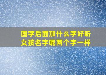 国字后面加什么字好听女孩名字呢两个字一样