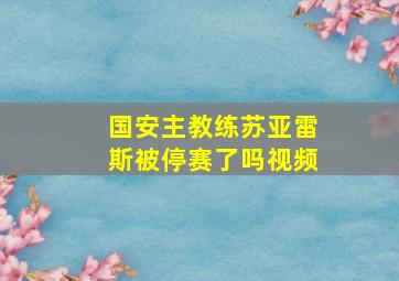 国安主教练苏亚雷斯被停赛了吗视频