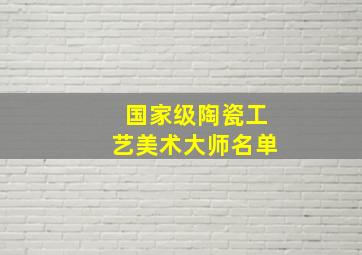 国家级陶瓷工艺美术大师名单