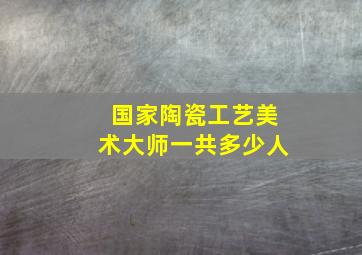 国家陶瓷工艺美术大师一共多少人