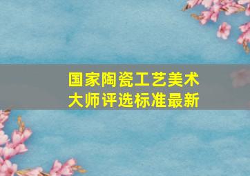 国家陶瓷工艺美术大师评选标准最新