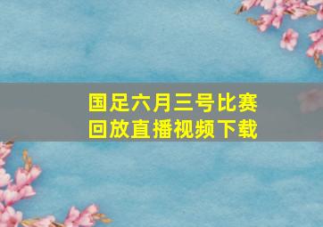 国足六月三号比赛回放直播视频下载