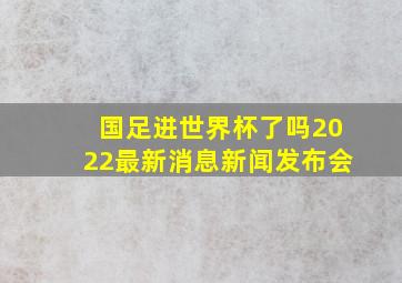 国足进世界杯了吗2022最新消息新闻发布会