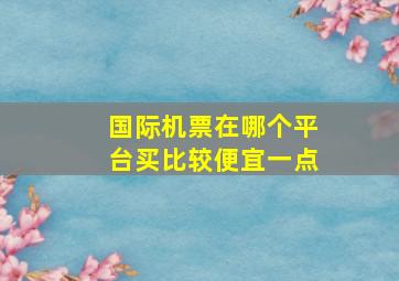 国际机票在哪个平台买比较便宜一点