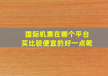 国际机票在哪个平台买比较便宜的好一点呢