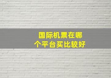 国际机票在哪个平台买比较好