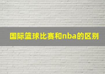 国际篮球比赛和nba的区别