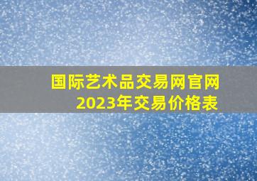 国际艺术品交易网官网2023年交易价格表