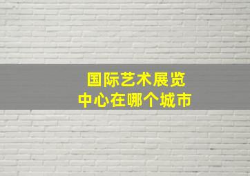 国际艺术展览中心在哪个城市