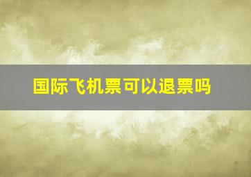 国际飞机票可以退票吗