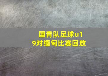 国青队足球u19对缅甸比赛回放