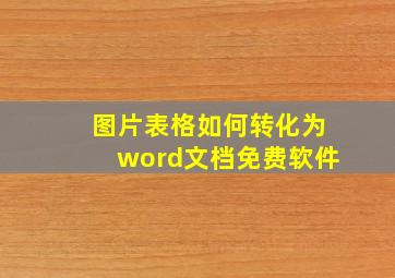 图片表格如何转化为word文档免费软件