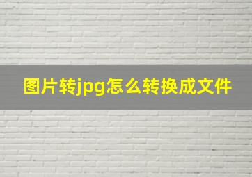 图片转jpg怎么转换成文件