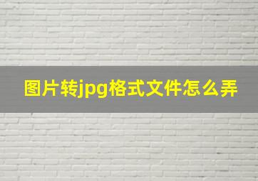 图片转jpg格式文件怎么弄