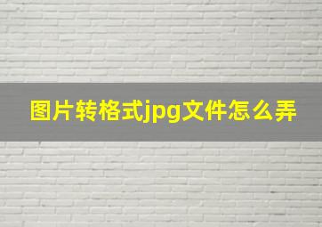 图片转格式jpg文件怎么弄