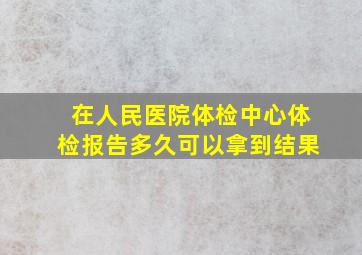 在人民医院体检中心体检报告多久可以拿到结果