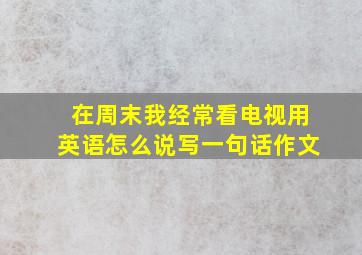 在周末我经常看电视用英语怎么说写一句话作文