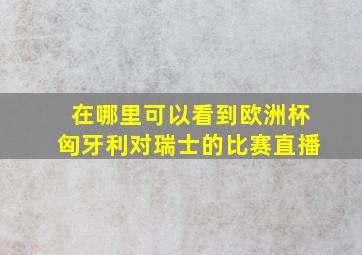 在哪里可以看到欧洲杯匈牙利对瑞士的比赛直播