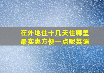 在外地住十几天住哪里最实惠方便一点呢英语