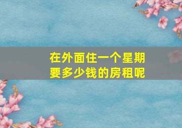 在外面住一个星期要多少钱的房租呢