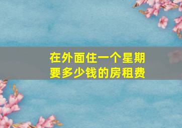 在外面住一个星期要多少钱的房租费