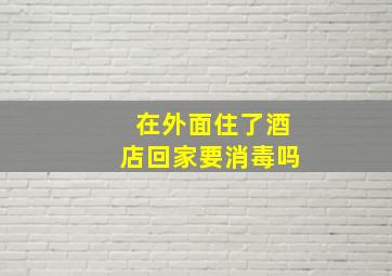 在外面住了酒店回家要消毒吗