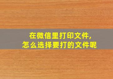 在微信里打印文件,怎么选择要打的文件呢