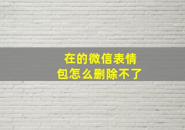 在的微信表情包怎么删除不了