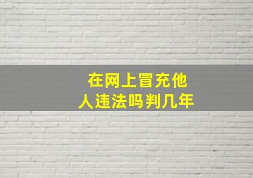 在网上冒充他人违法吗判几年