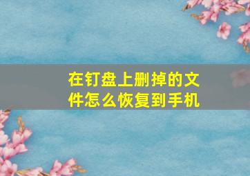 在钉盘上删掉的文件怎么恢复到手机