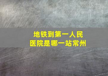 地铁到第一人民医院是哪一站常州