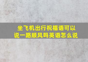 坐飞机出行祝福语可以说一路顺风吗英语怎么说