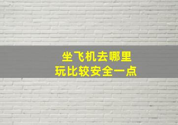 坐飞机去哪里玩比较安全一点