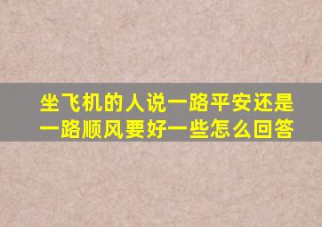 坐飞机的人说一路平安还是一路顺风要好一些怎么回答