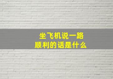 坐飞机说一路顺利的话是什么