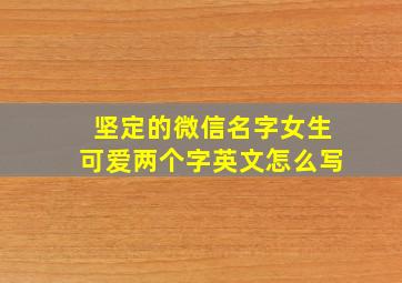 坚定的微信名字女生可爱两个字英文怎么写