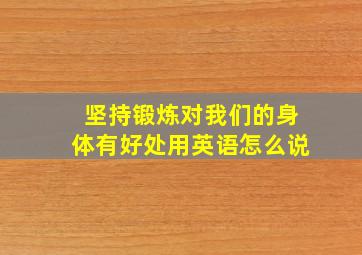 坚持锻炼对我们的身体有好处用英语怎么说