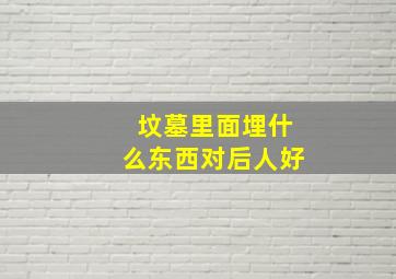 坟墓里面埋什么东西对后人好