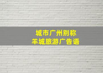 城市广州别称羊城旅游广告语