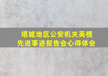 塔城地区公安机关英模先进事迹报告会心得体会