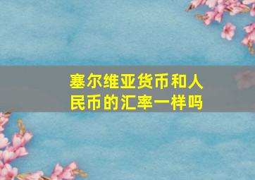 塞尔维亚货币和人民币的汇率一样吗