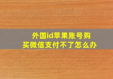 外国id苹果账号购买微信支付不了怎么办