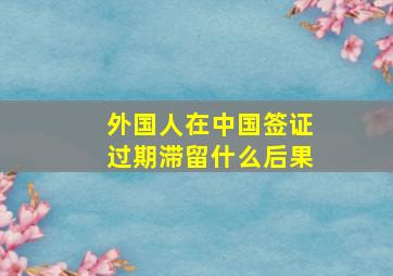 外国人在中国签证过期滞留什么后果