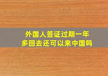 外国人签证过期一年多回去还可以来中国吗