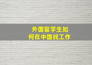 外国留学生如何在中国找工作